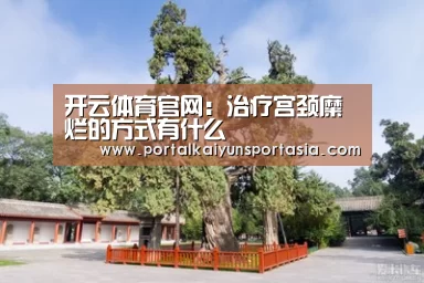 开云体育官网:治疗宫颈糜烂的方式有什么(图1) 开云体育官网