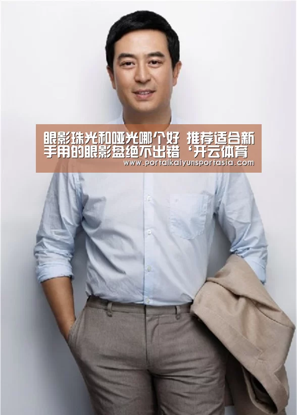 眼影珠光和哑光哪个好 推荐适合新手用的眼影盘绝不出错‘开云体育官网’(图1) 开云体育官网