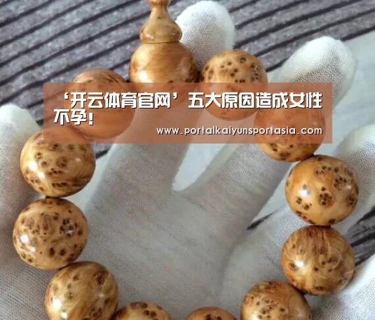‘开云体育官网’五大原因造成女性不孕!(图1) KAIYUN体育