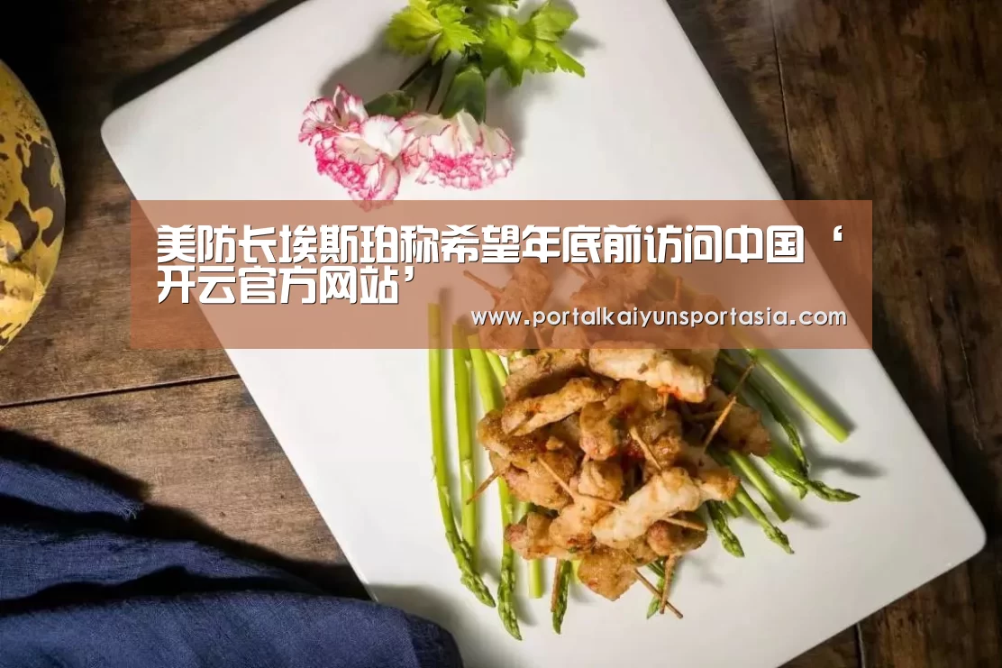 美防长埃斯珀称希望年底前访问中国‘开云官方网站’(图3) KAIYUN体育