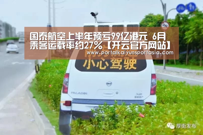 国泰航空上半年预亏99亿港元 6月乘客运载率约27%【开云官方网站】(图1) 开云官方网站
