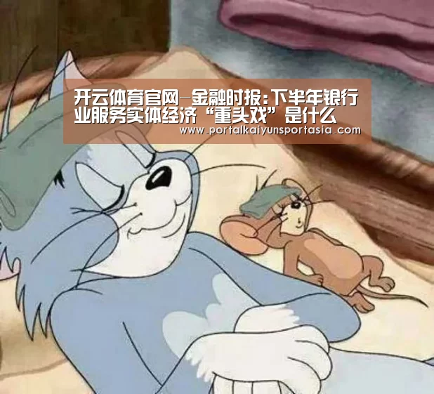 开云体育官网-金融时报:下半年银行业服务实体经济“重头戏”是什么(图1) 开云官方网站