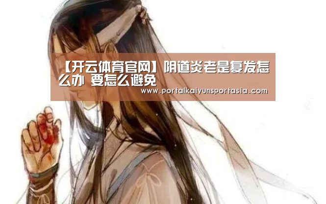 【开云体育官网】阴道炎老是复发怎么办 要怎么避免(图3) 开云官方网站