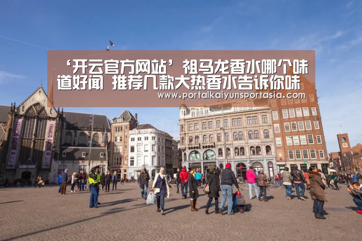 ‘开云官方网站’祖马龙香水哪个味道好闻 推荐几款大热香水告诉你味道怎么样(图2) 开云体育官网