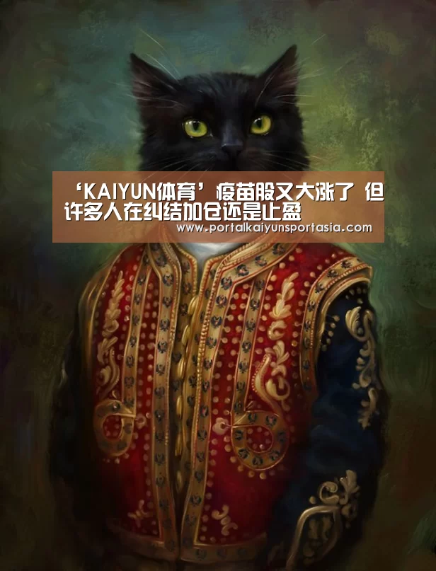 ‘KAIYUN体育’疫苗股又大涨了 但许多人在纠结加仓还是止盈(图1) 开云官方网站