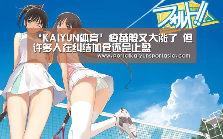 ‘KAIYUN体育’疫苗股又大涨了 但许多人在纠结加仓还是止盈(图2) 开云官方网站