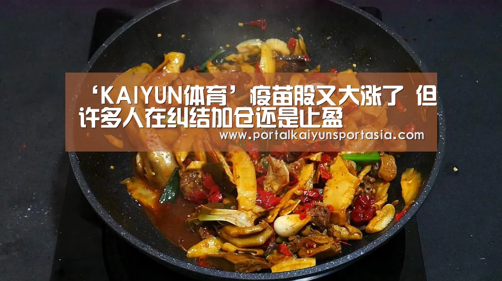 ‘KAIYUN体育’疫苗股又大涨了 但许多人在纠结加仓还是止盈(图3) 开云官方网站