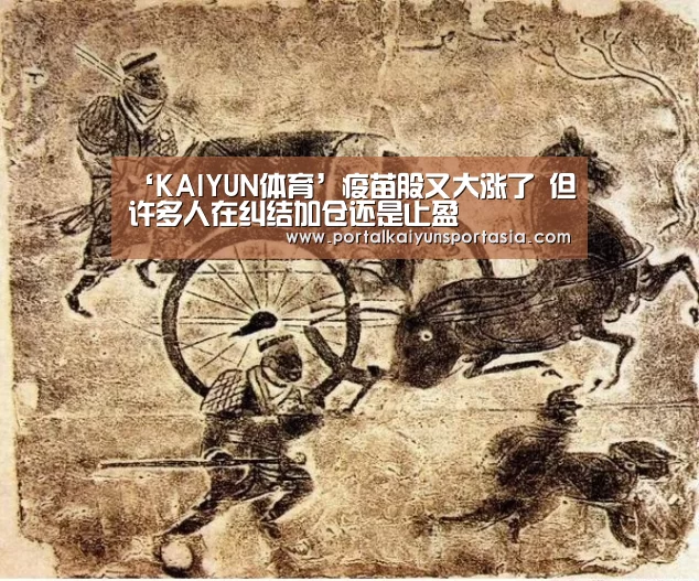 ‘KAIYUN体育’疫苗股又大涨了 但许多人在纠结加仓还是止盈(图4) 开云体育官网