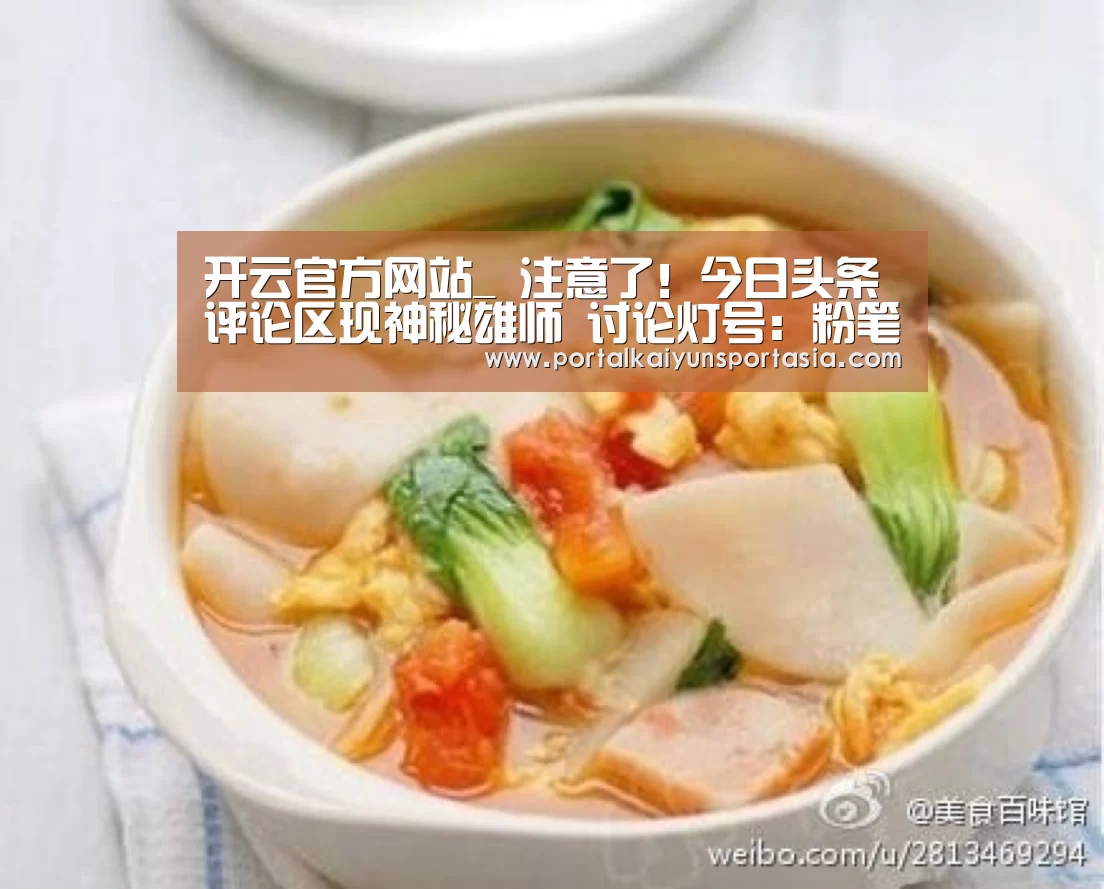 开云官方网站_
注意了!今日头条评论区现神秘雄师 讨论灯号:粉笔灰(图2) 开云官方网站